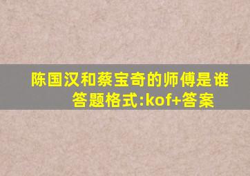 陈国汉和蔡宝奇的师傅是谁 答题格式:kof+答案